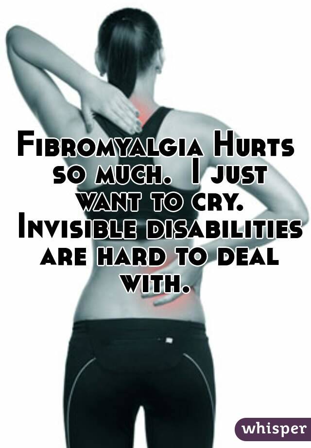 Fibromyalgia Hurts so much.  I just want to cry. Invisible disabilities are hard to deal with. 