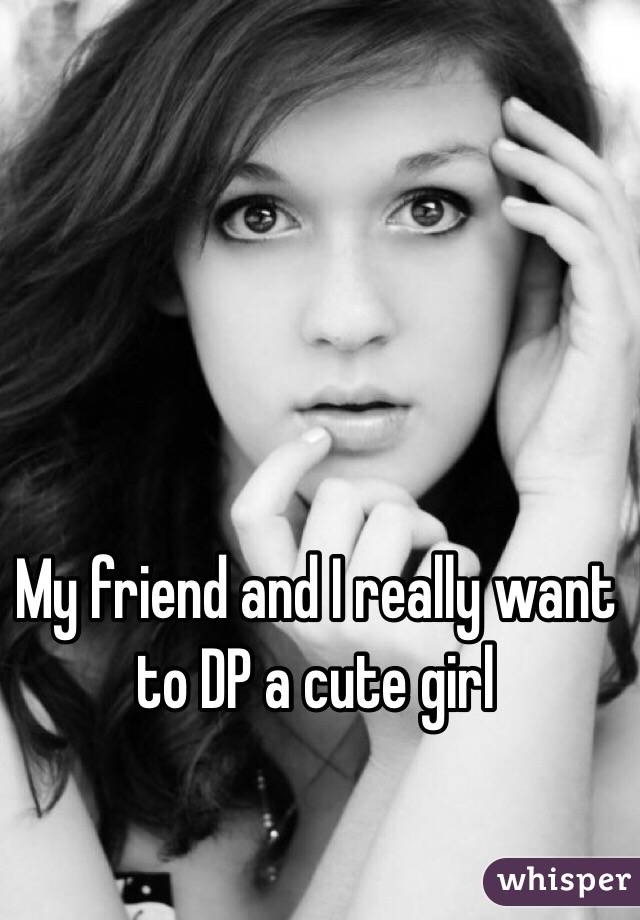 My friend and I really want to DP a cute girl