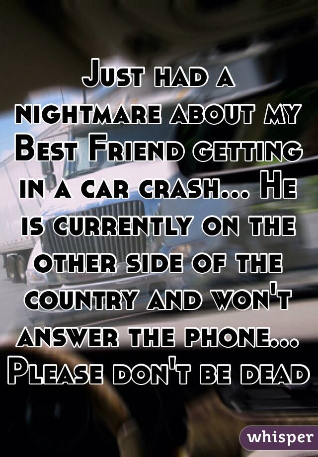 Just had a nightmare about my Best Friend getting in a car crash... He is currently on the other side of the country and won't answer the phone... Please don't be dead