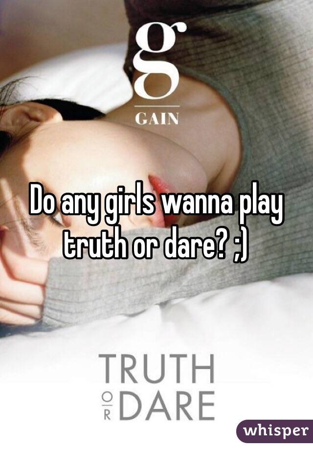 Do any girls wanna play truth or dare? ;)