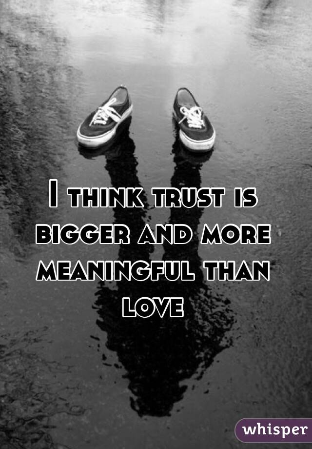 I think trust is bigger and more meaningful than love