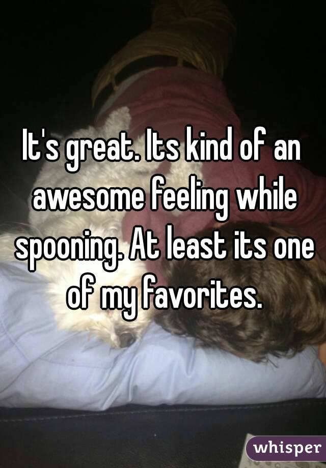 It's great. Its kind of an awesome feeling while spooning. At least its one of my favorites.