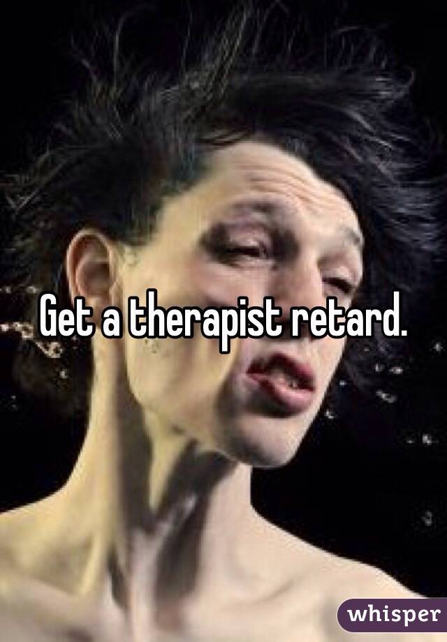 Get a therapist retard.