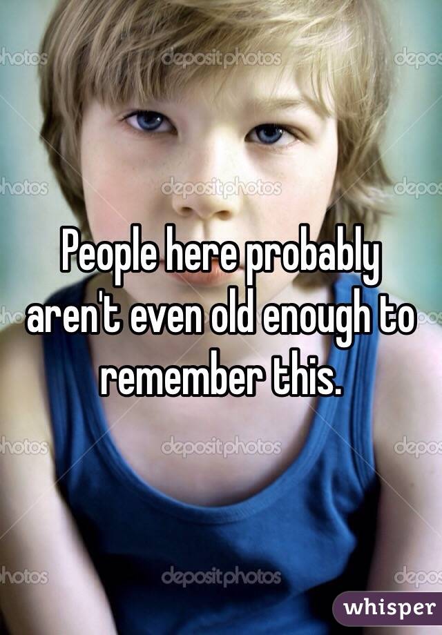 People here probably aren't even old enough to remember this.