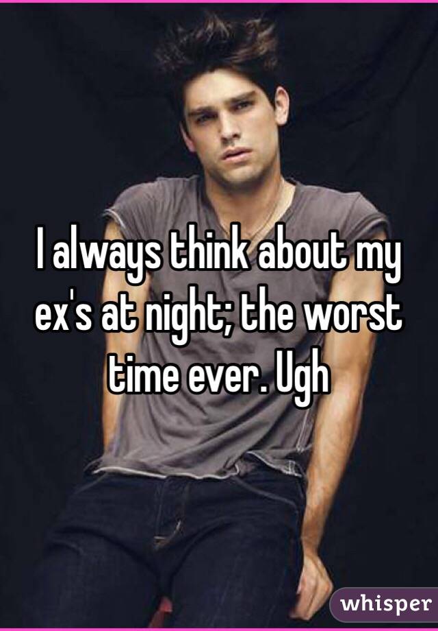 I always think about my ex's at night; the worst time ever. Ugh 