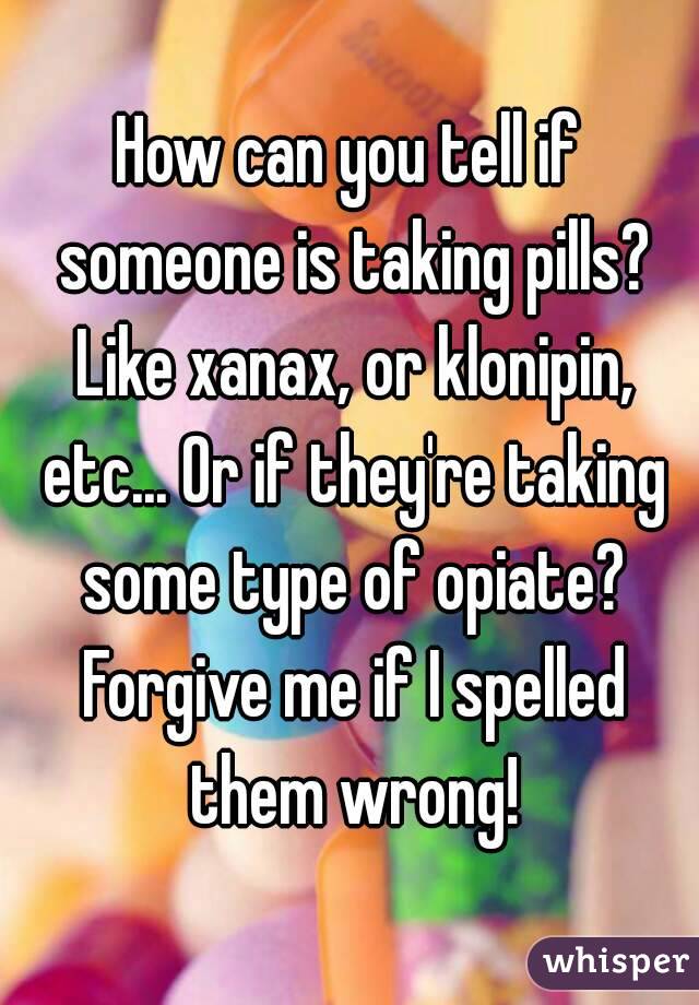 How can you tell if someone is taking pills? Like xanax, or klonipin, etc... Or if they're taking some type of opiate? Forgive me if I spelled them wrong!