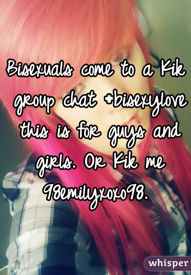 Bisexuals come to a Kik group chat #bisexylove this is for guys and girls. Or Kik me 98emilyxoxo98. 