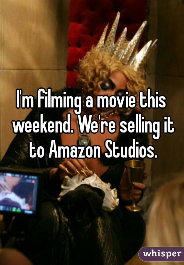I'm filming a movie this weekend. We're selling it to Amazon Studios.