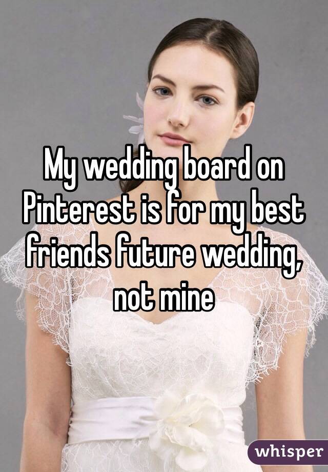 My wedding board on Pinterest is for my best friends future wedding, not mine 