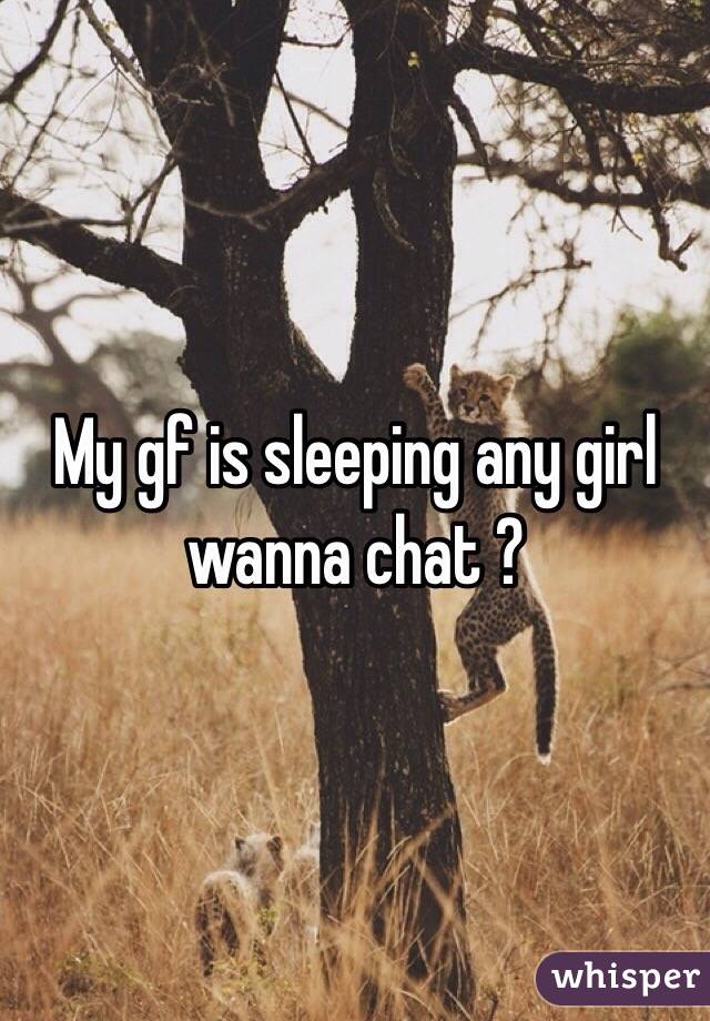 My gf is sleeping any girl wanna chat ?