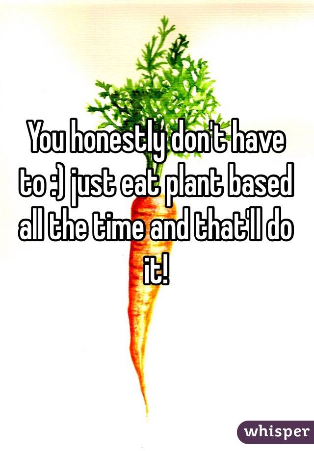You honestly don't have to :) just eat plant based all the time and that'll do it!