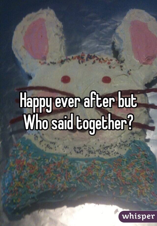 Happy ever after but 
Who said together? 