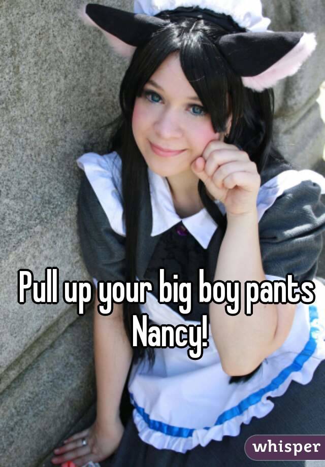Pull up your big boy pants Nancy!