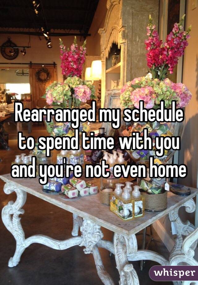 Rearranged my schedule to spend time with you and you're not even home