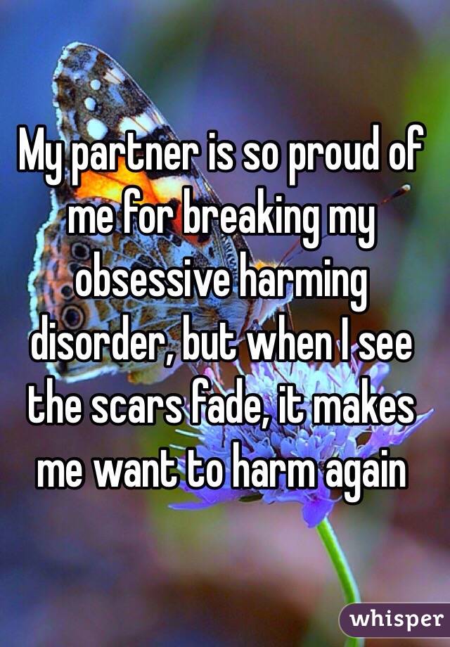 My partner is so proud of me for breaking my obsessive harming disorder, but when I see the scars fade, it makes me want to harm again 