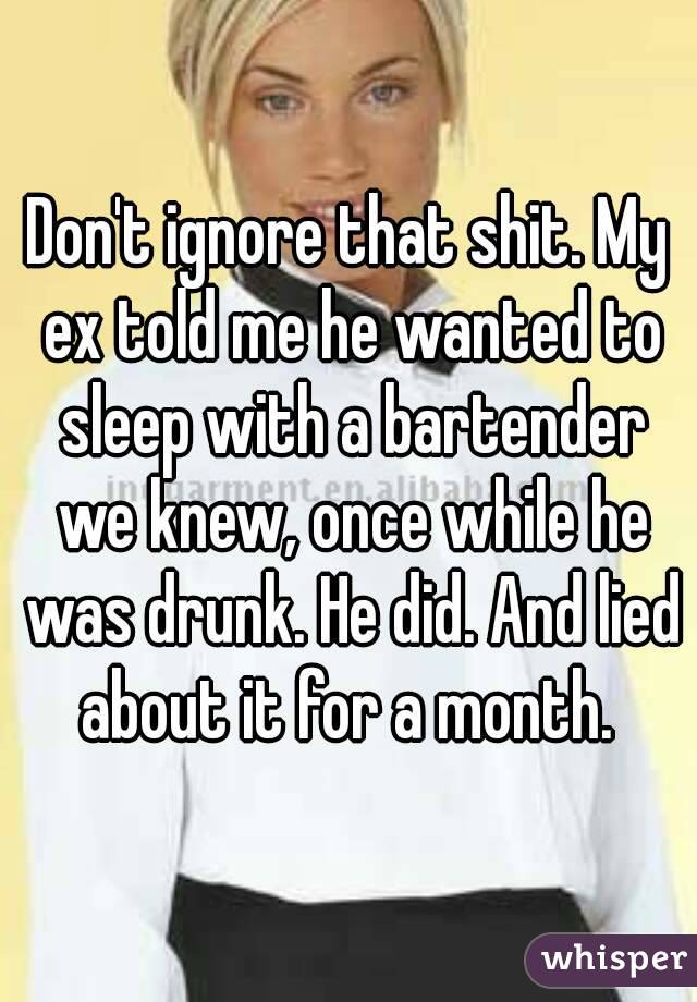 Don't ignore that shit. My ex told me he wanted to sleep with a bartender we knew, once while he was drunk. He did. And lied about it for a month. 