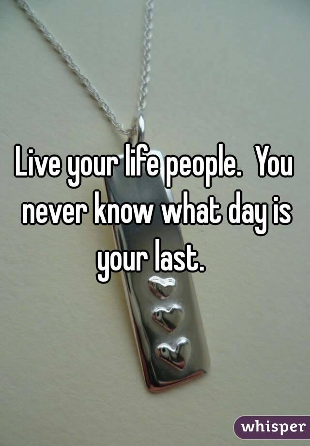 Live your life people.  You never know what day is your last.  