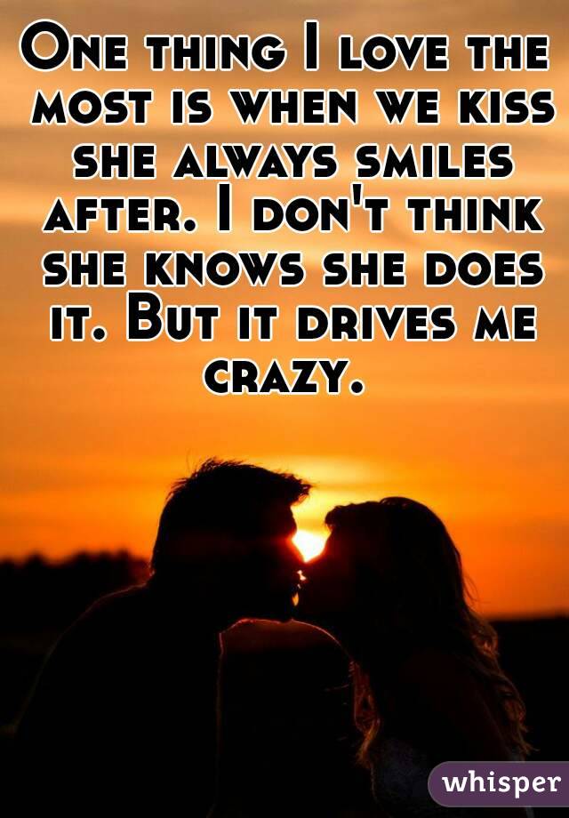 One thing I love the most is when we kiss she always smiles after. I don't think she knows she does it. But it drives me crazy. 