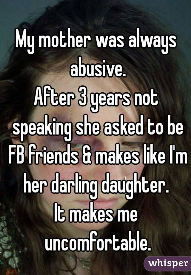 My mother was always abusive.
After 3 years not speaking she asked to be FB friends & makes like I'm her darling daughter. 
It makes me uncomfortable.