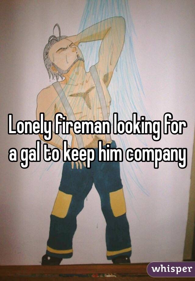 Lonely fireman looking for a gal to keep him company 