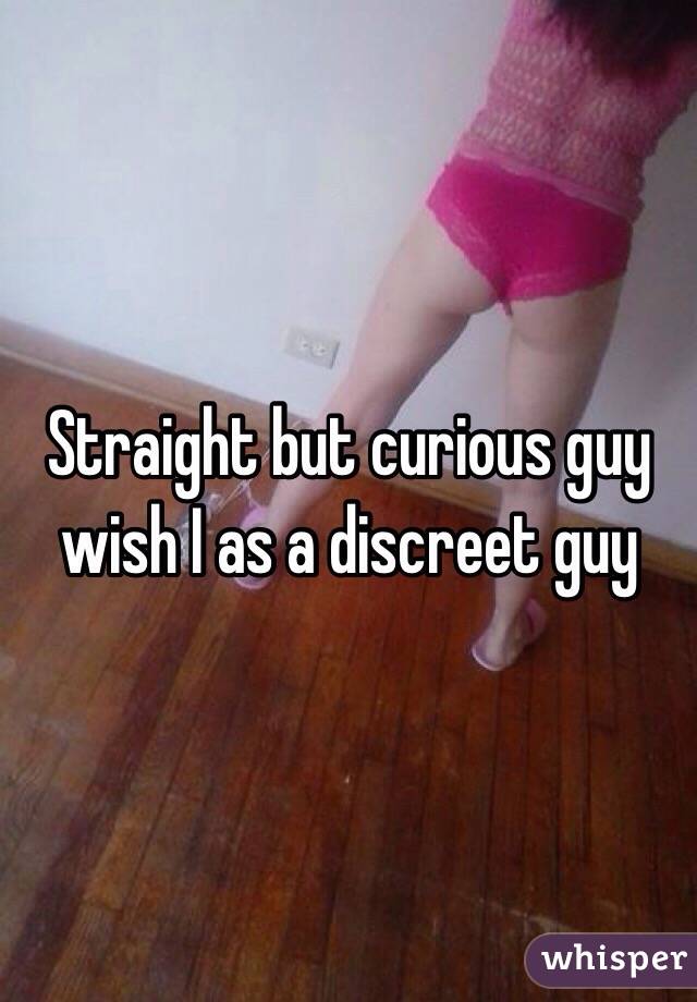 Straight but curious guy wish I as a discreet guy 