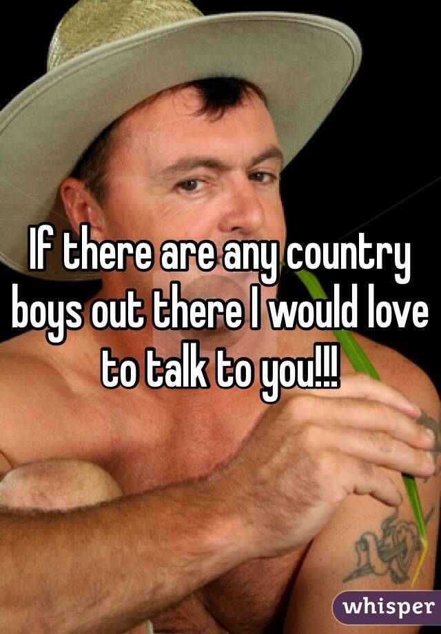If there are any country boys out there I would love to talk to you!!!