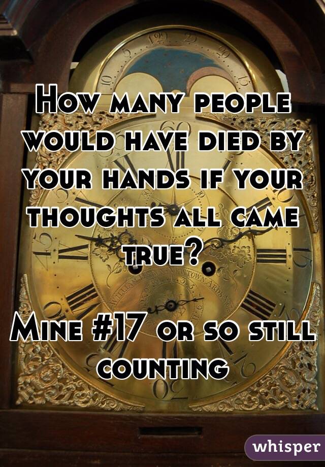 How many people would have died by your hands if your thoughts all came true?

Mine #17 or so still counting 