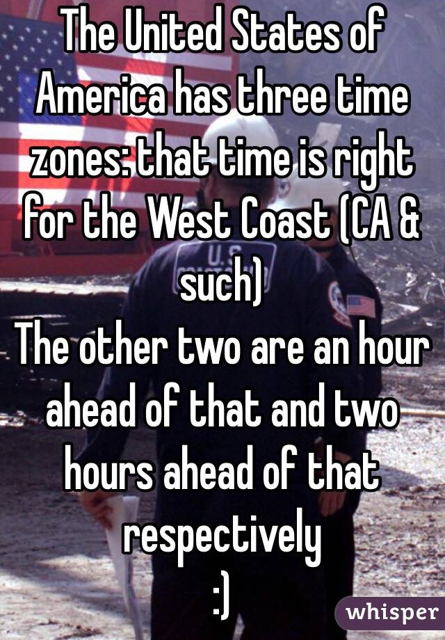 The United States of America has three time zones: that time is right for the West Coast (CA & such)
The other two are an hour ahead of that and two hours ahead of that respectively 
:)