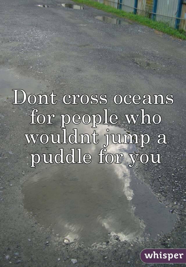 Dont cross oceans for people who wouldnt jump a puddle for you