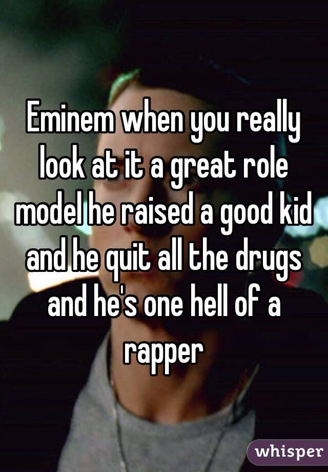 Eminem when you really look at it a great role model he raised a good kid and he quit all the drugs and he's one hell of a rapper