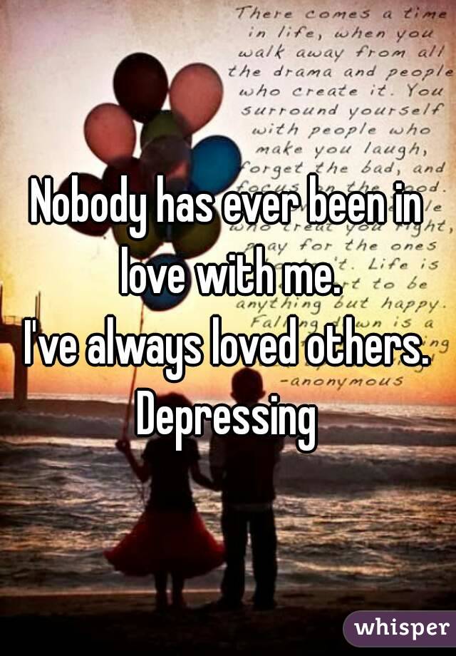 Nobody has ever been in love with me.
I've always loved others.
Depressing