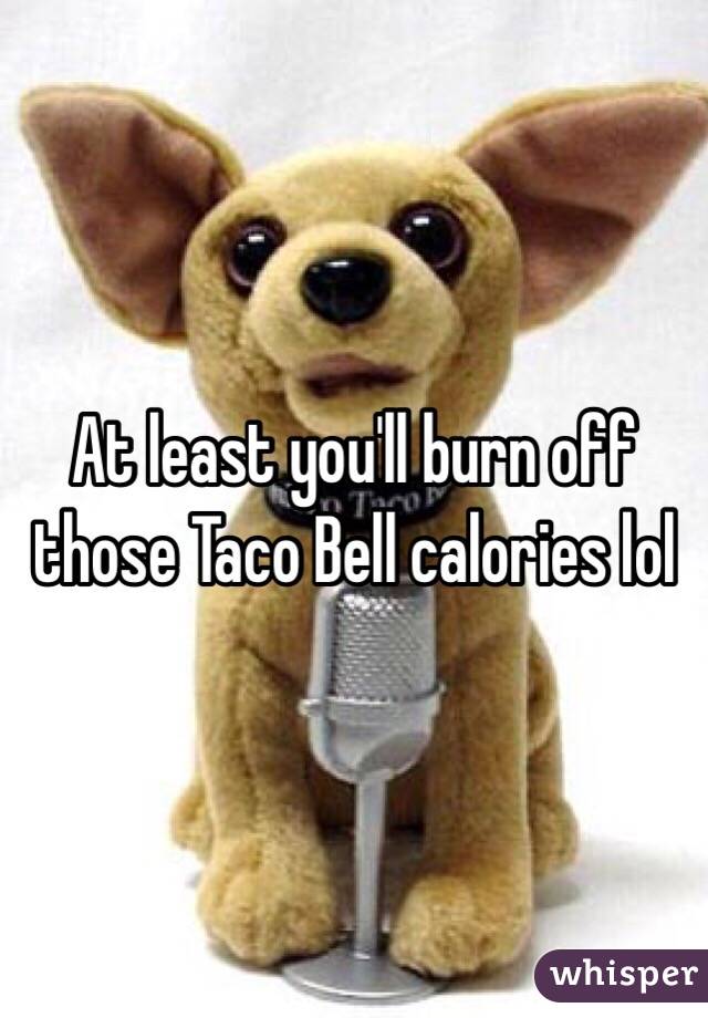 At least you'll burn off those Taco Bell calories lol