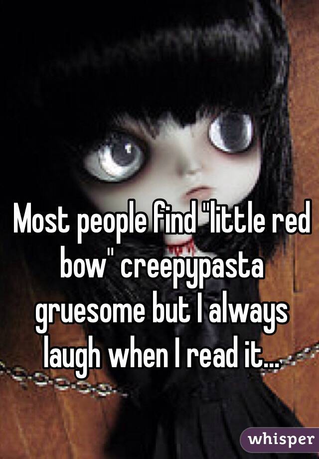 Most people find "little red bow" creepypasta gruesome but I always laugh when I read it...