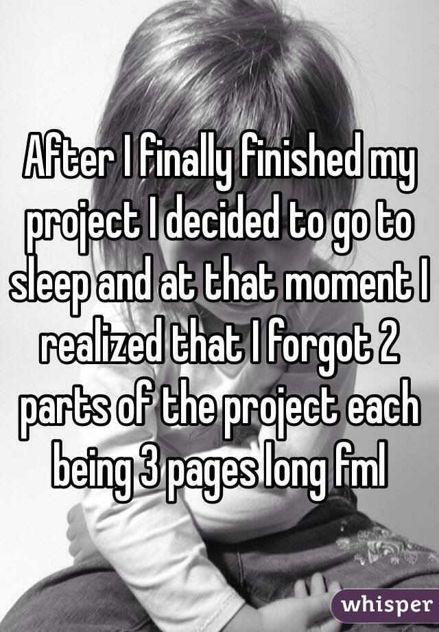 After I finally finished my project I decided to go to sleep and at that moment I realized that I forgot 2 parts of the project each being 3 pages long fml 