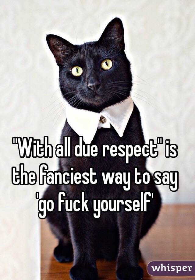 "With all due respect" is the fanciest way to say 'go fuck yourself'