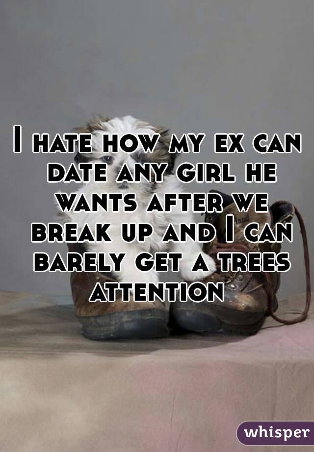 I hate how my ex can date any girl he wants after we break up and I can barely get a trees attention 