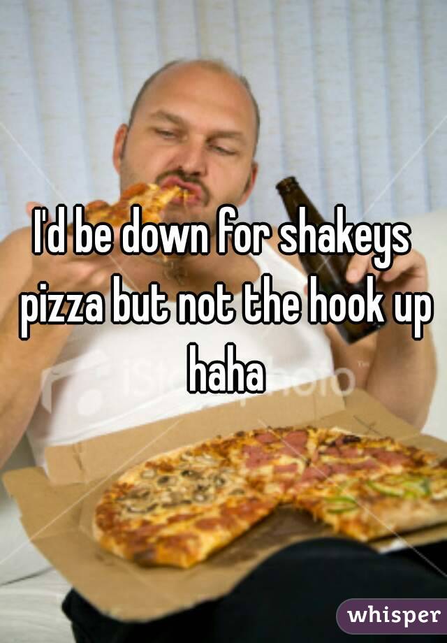I'd be down for shakeys pizza but not the hook up haha