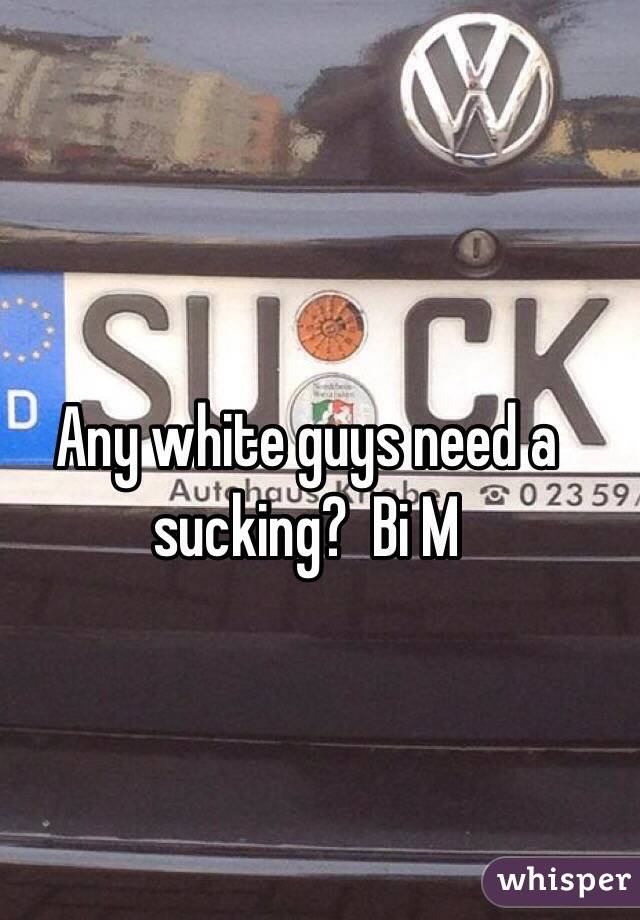 Any white guys need a sucking?  Bi M
