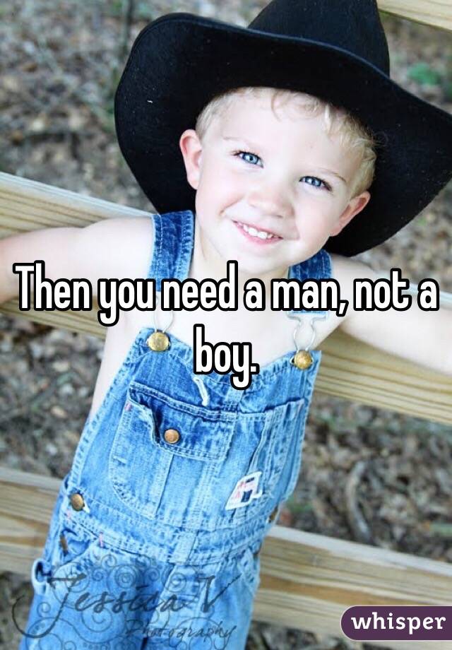 Then you need a man, not a boy. 