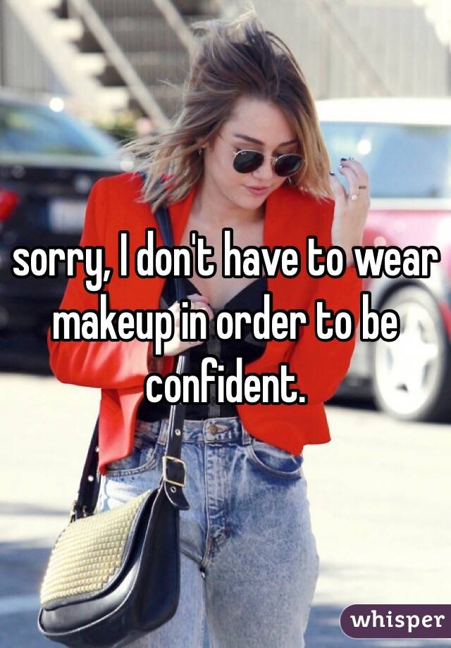 sorry, I don't have to wear makeup in order to be confident. 