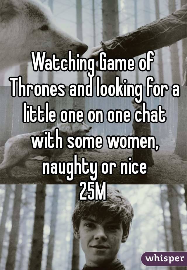 Watching Game of Thrones and looking for a little one on one chat with some women, naughty or nice
25M