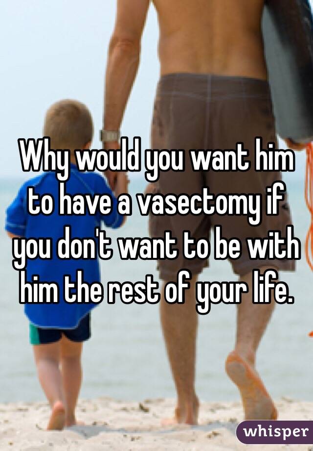 Why would you want him to have a vasectomy if you don't want to be with him the rest of your life. 