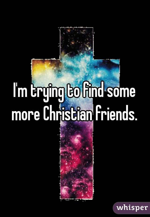 I'm trying to find some more Christian friends. 