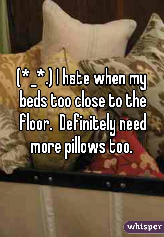 (*_*.) I hate when my beds too close to the floor.  Definitely need more pillows too. 