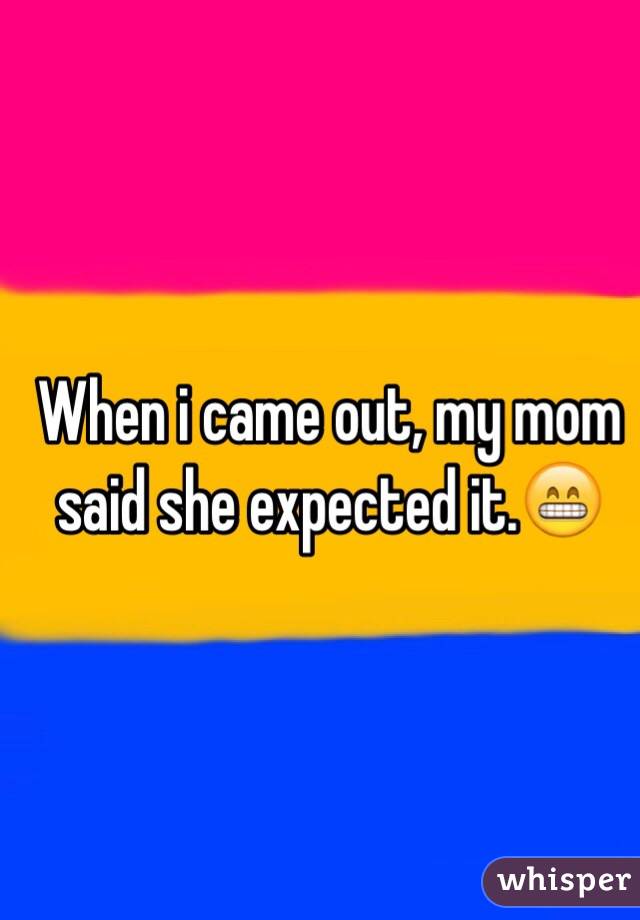 When i came out, my mom said she expected it.😁