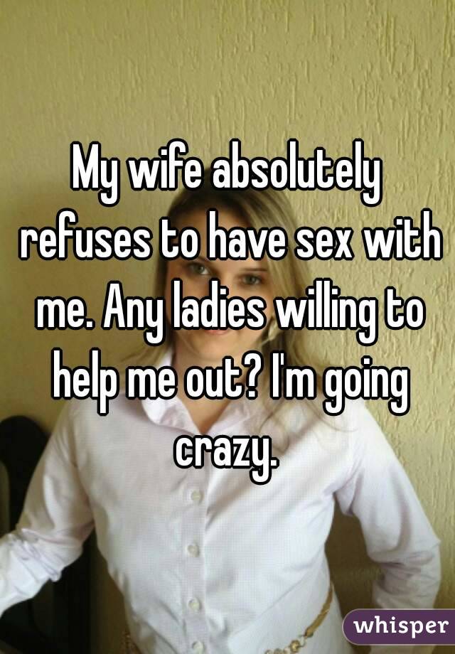 My wife absolutely refuses to have sex with me. Any ladies willing to help me out? I'm going crazy. 