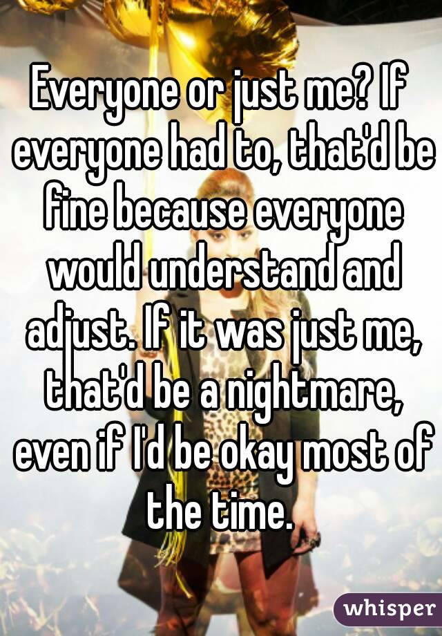 Everyone or just me? If everyone had to, that'd be fine because everyone would understand and adjust. If it was just me, that'd be a nightmare, even if I'd be okay most of the time. 