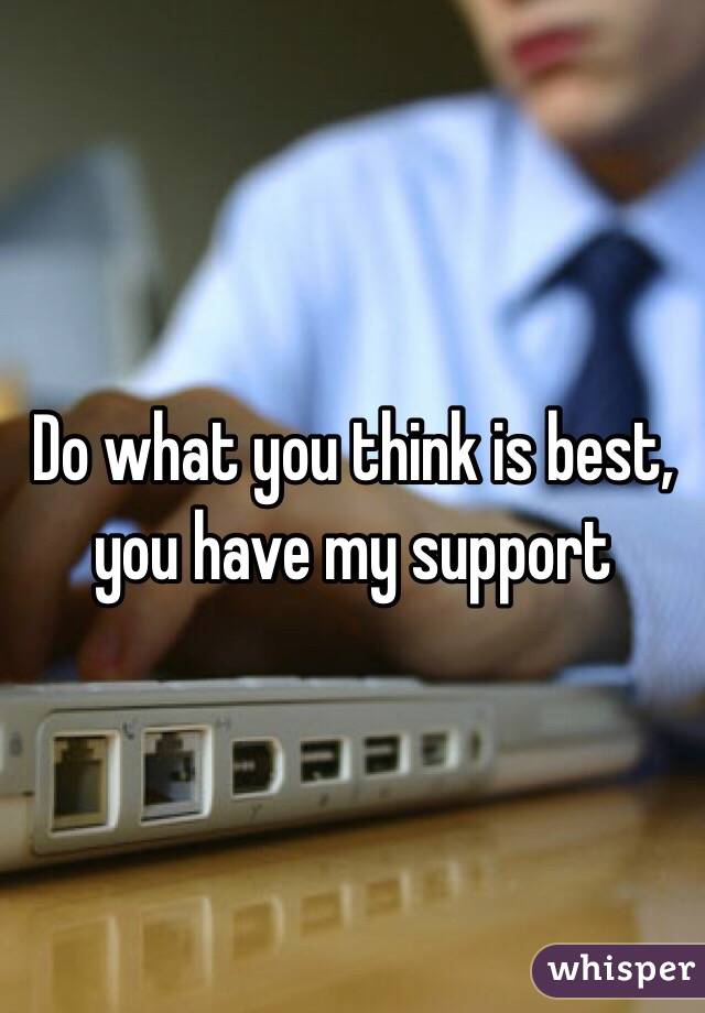 Do what you think is best, you have my support 