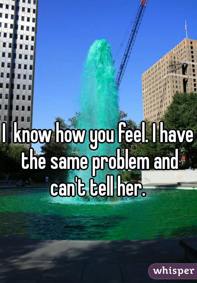 I  know how you feel. I have the same problem and can't tell her. 