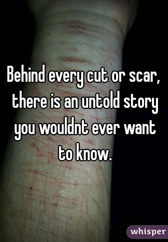 Behind every cut or scar, there is an untold story you wouldnt ever want to know.